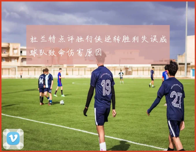 杜兰特点评独行侠逆转胜利失误成球队致命伤害原因