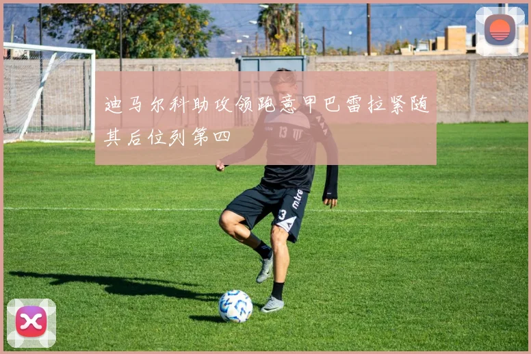 迪马尔科助攻领跑意甲巴雷拉紧随其后位列第四