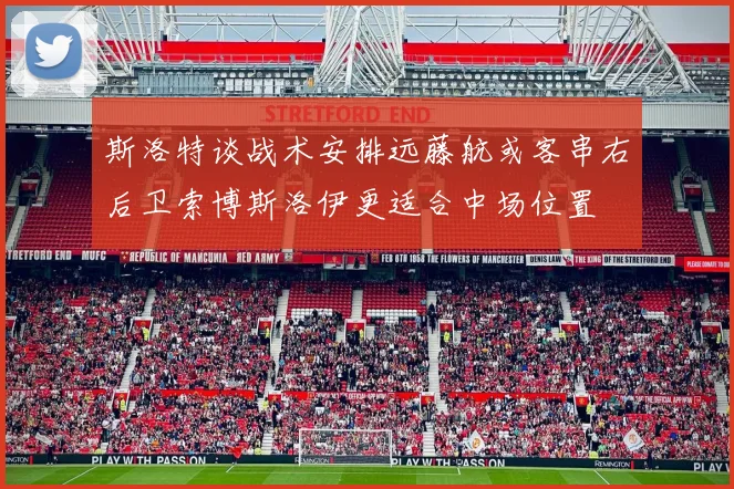 斯洛特谈战术安排远藤航或客串右后卫索博斯洛伊更适合中场位置