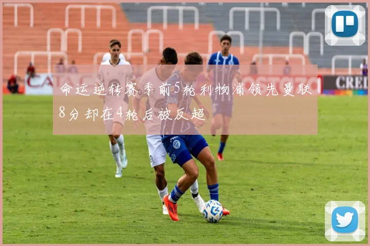 命运逆转赛季前5轮利物浦领先曼联8分却在4轮后被反超