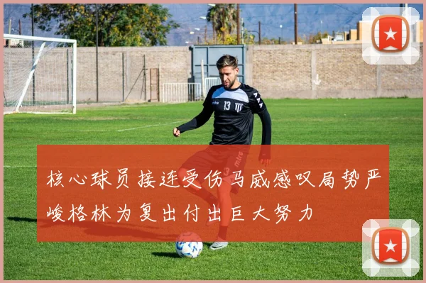 核心球员接连受伤马威感叹局势严峻格林为复出付出巨大努力