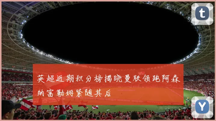 英超近期积分榜揭晓曼联领跑阿森纳富勒姆紧随其后