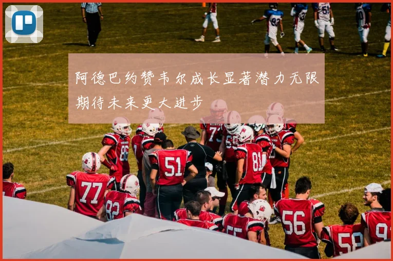 阿德巴约赞韦尔成长显著潜力无限期待未来更大进步