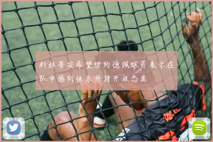 科林蒂安希望续约德佩球员表示在队中感到快乐并持开放态度