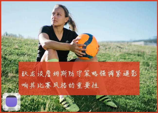 狄龙谈詹姆斯防守策略强调紧逼影响其比赛风格的重要性