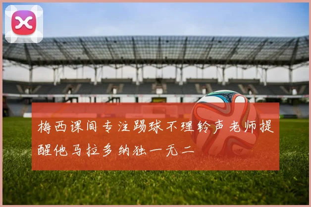 梅西课间专注踢球不理铃声老师提醒他马拉多纳独一无二