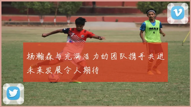 杨瀚森与充满活力的团队携手共进未来发展令人期待