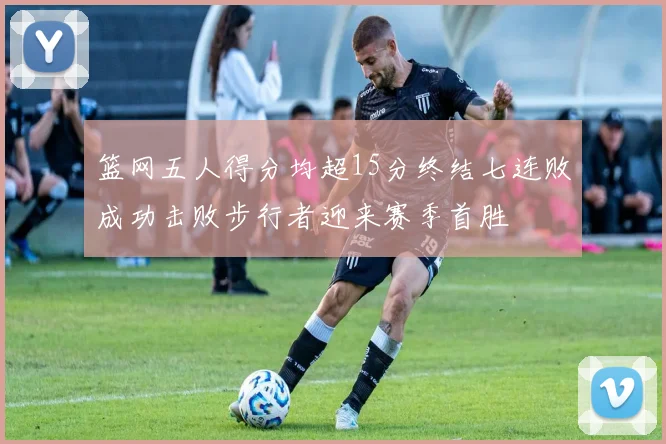 篮网五人得分均超15分终结七连败成功击败步行者迎来赛季首胜
