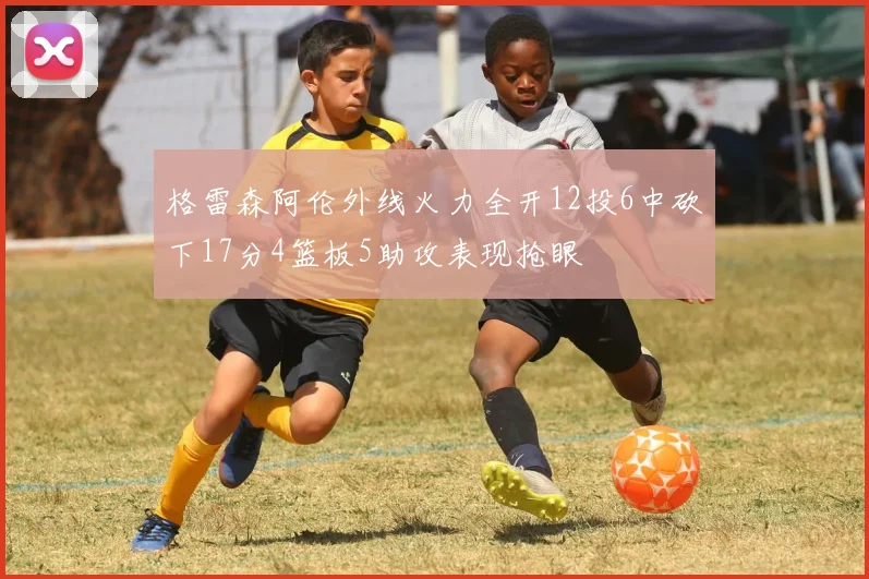 格雷森阿伦外线火力全开12投6中砍下17分4篮板5助攻表现抢眼