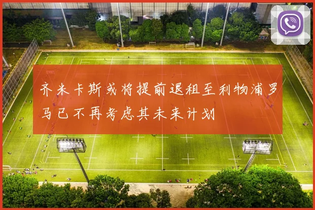 齐米卡斯或将提前退租至利物浦罗马已不再考虑其未来计划
