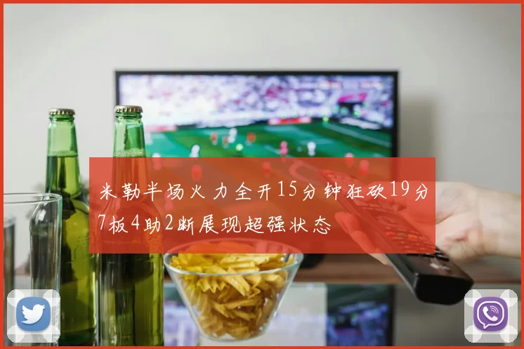 米勒半场火力全开15分钟狂砍19分7板4助2断展现超强状态
