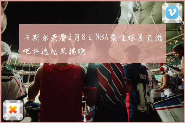 卡斯尔荣膺2月8日NBA最佳球员直播吧评选结果揭晓