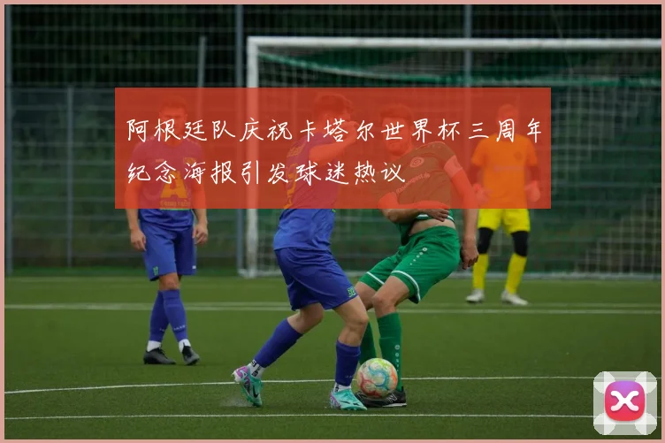 阿根廷队庆祝卡塔尔世界杯三周年纪念海报引发球迷热议