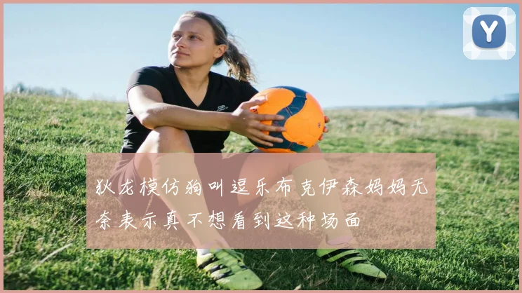 狄龙模仿狗叫逗乐布克伊森妈妈无奈表示真不想看到这种场面