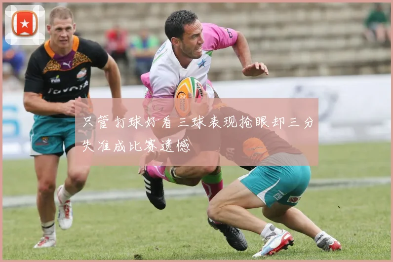 只管打球好看三球表现抢眼却三分失准成比赛遗憾