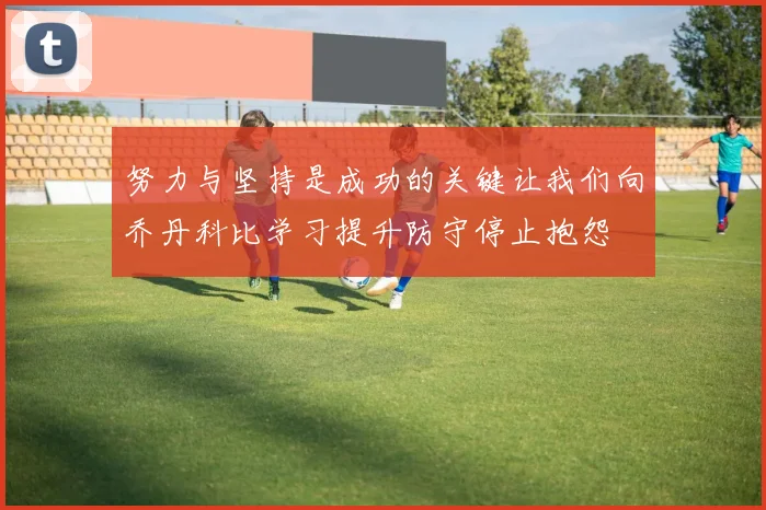 努力与坚持是成功的关键让我们向乔丹科比学习提升防守停止抱怨