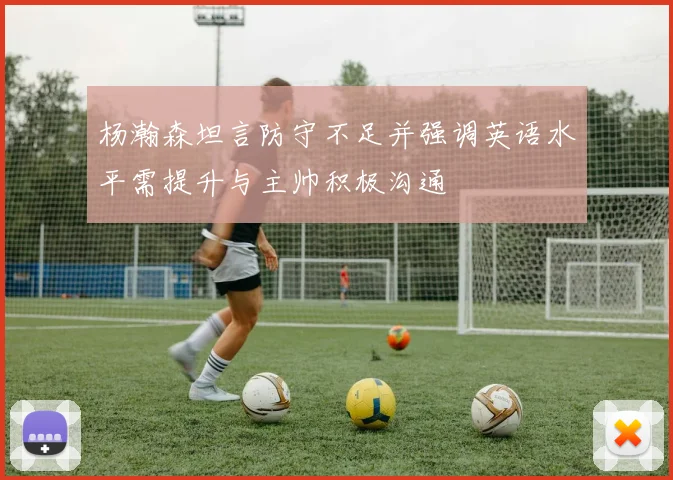 杨瀚森坦言防守不足并强调英语水平需提升与主帅积极沟通