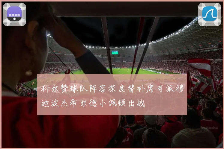 科尔赞球队阵容深度替补席可派穆迪波杰希尔德小佩顿出战