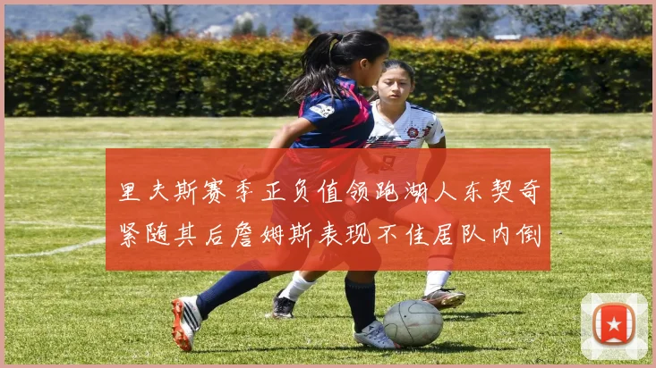 里夫斯赛季正负值领跑湖人东契奇紧随其后詹姆斯表现不佳居队内倒数