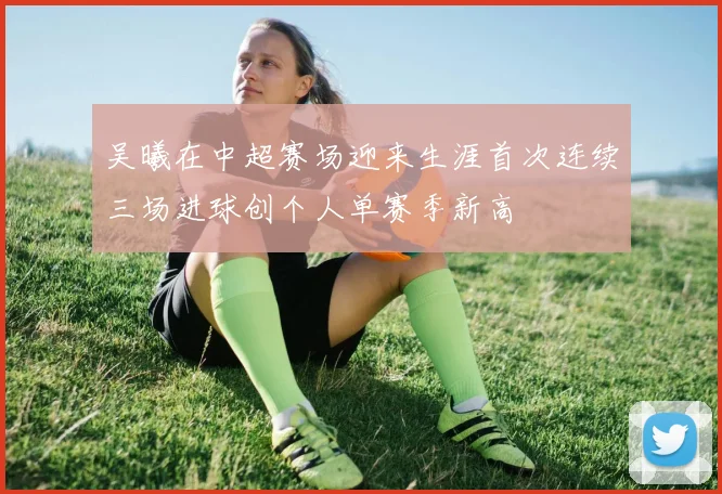 吴曦在中超赛场迎来生涯首次连续三场进球创个人单赛季新高