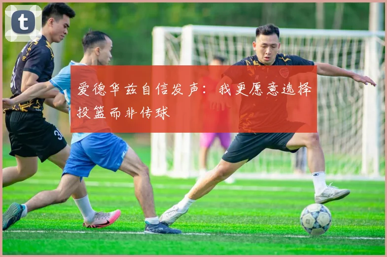 爱德华兹自信发声：我更愿意选择投篮而非传球