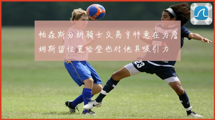帕森斯分析骑士交易亨特意在为詹姆斯留位置哈登也对他具吸引力