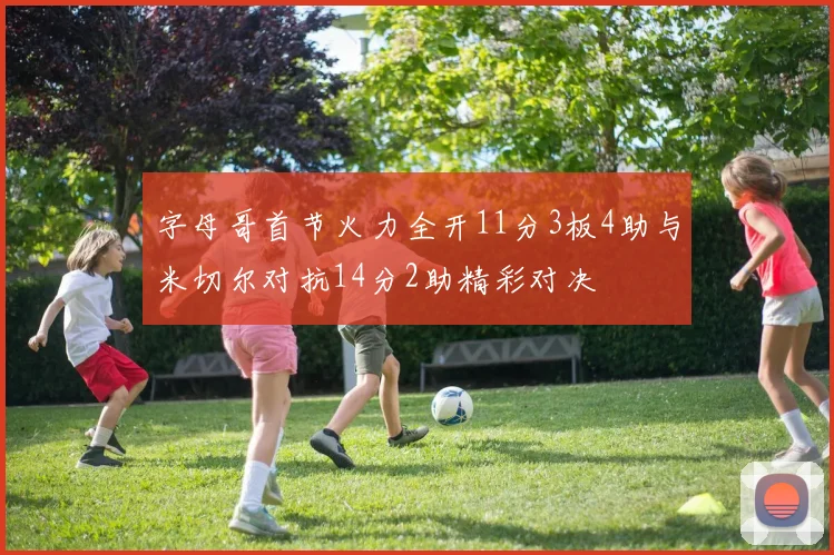 字母哥首节火力全开11分3板4助与米切尔对抗14分2助精彩对决