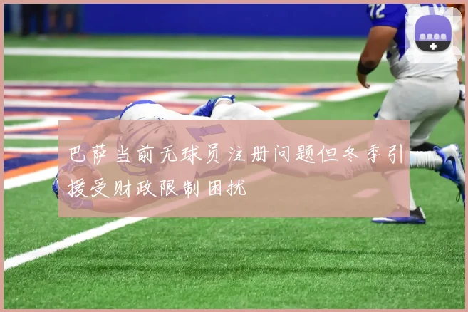 巴萨当前无球员注册问题但冬季引援受财政限制困扰