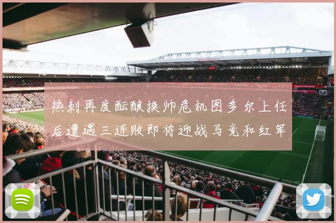 热刺再度酝酿换帅危机图多尔上任后遭遇三连败即将迎战马竞和红军