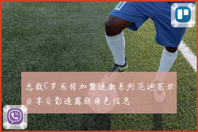 总裁C罗或将加盟速激系列范迪塞尔分享合影透露新角色信息