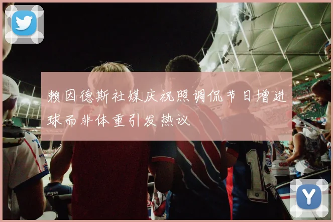 赖因德斯社媒庆祝照调侃节日增进球而非体重引发热议