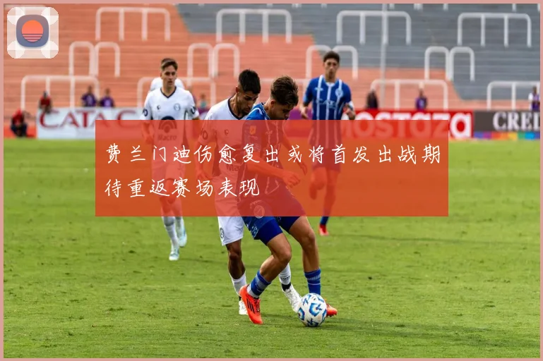 费兰门迪伤愈复出或将首发出战期待重返赛场表现