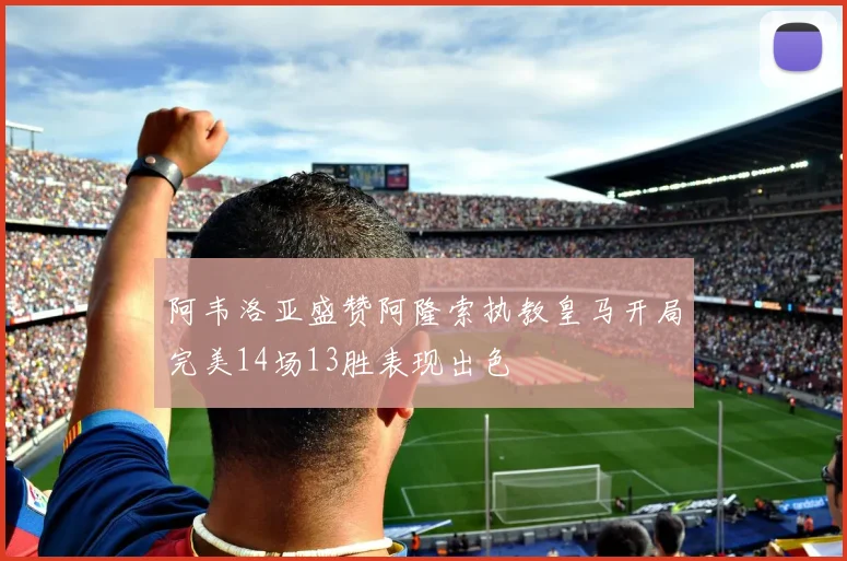 阿韦洛亚盛赞阿隆索执教皇马开局完美14场13胜表现出色