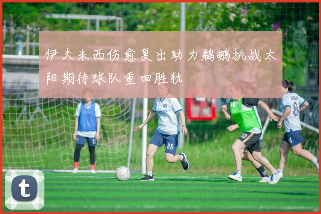 伊夫米西伤愈复出助力鹈鹕挑战太阳期待球队重回胜轨