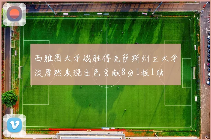 西雅图大学战胜得克萨斯州立大学淡厚然表现出色贡献8分1板1助