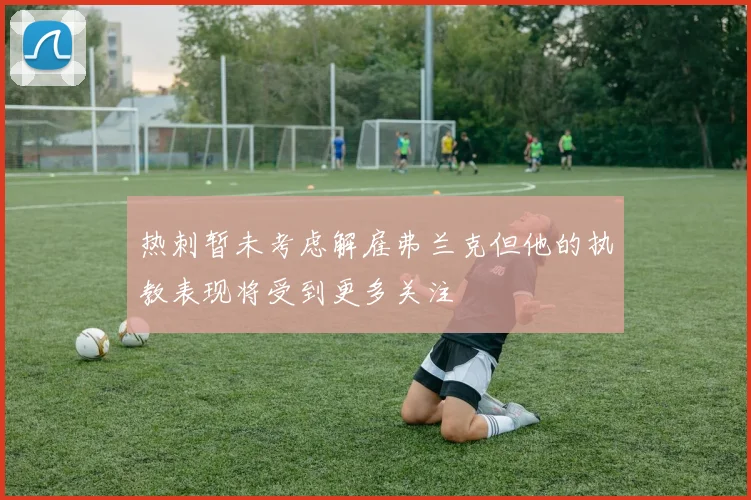 热刺暂未考虑解雇弗兰克但他的执教表现将受到更多关注