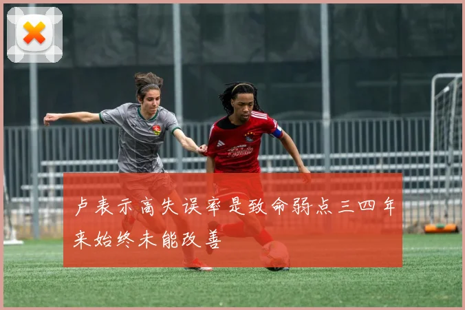 卢表示高失误率是致命弱点三四年来始终未能改善