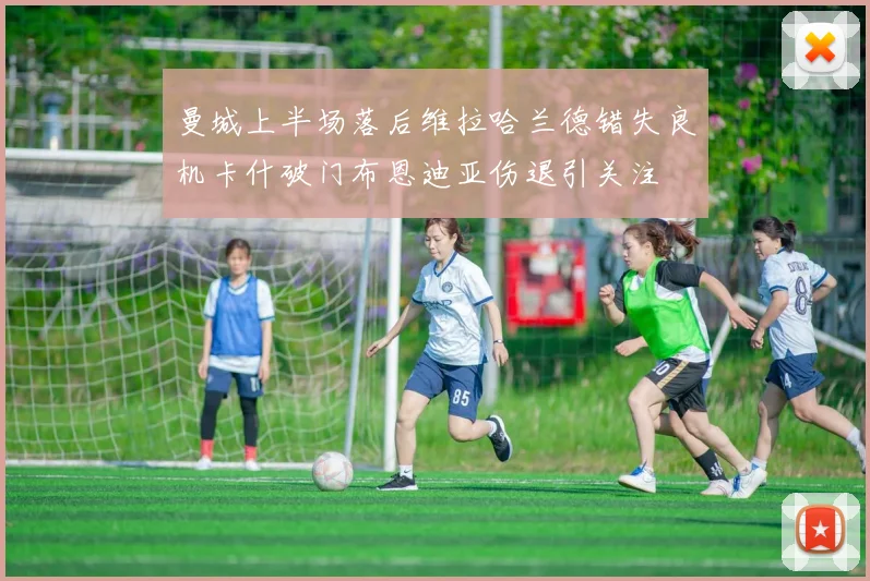 曼城上半场落后维拉哈兰德错失良机卡什破门布恩迪亚伤退引关注
