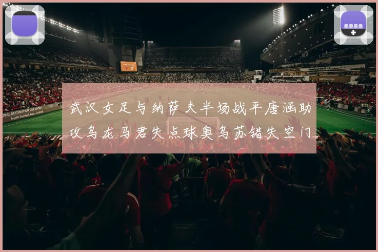 武汉女足与纳萨夫半场战平唐涵助攻乌龙马君失点球奥乌苏错失空门良机