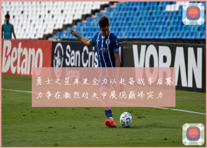 勇士之星库里全力以赴备战季后赛力争在激烈对决中展现巅峰实力