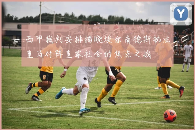 西甲裁判安排揭晓埃尔南德斯执法皇马对阵皇家社会的焦点之战