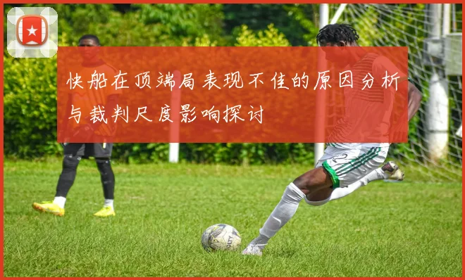 快船在顶端局表现不佳的原因分析与裁判尺度影响探讨