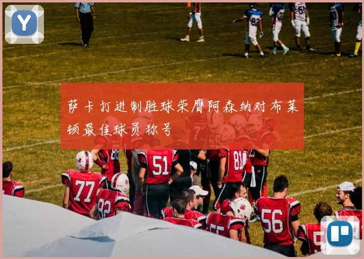 萨卡打进制胜球荣膺阿森纳对布莱顿最佳球员称号