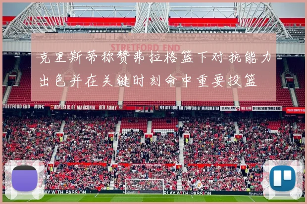 克里斯蒂称赞弗拉格篮下对抗能力出色并在关键时刻命中重要投篮
