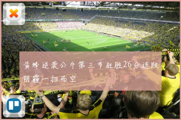 黄蜂逆袭公牛第三节狂胜26分连败阴霾一扫而空