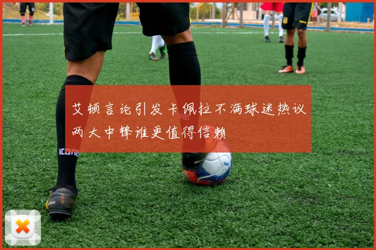 艾顿言论引发卡佩拉不满球迷热议两大中锋谁更值得信赖