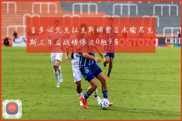 言多必失克拉克斯顿曾言未输尼克斯三年后战绩惨淡0胜9负
