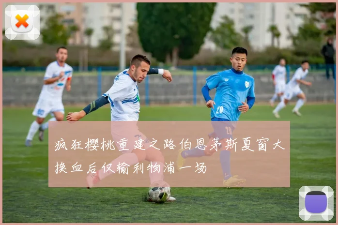疯狂樱桃重建之路伯恩茅斯夏窗大换血后仅输利物浦一场