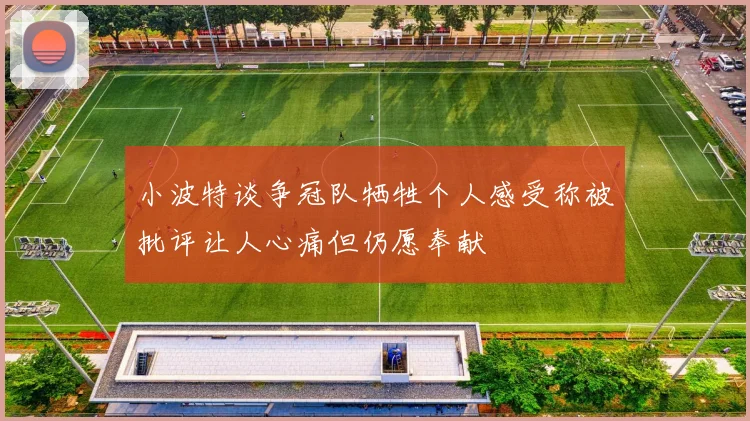 小波特谈争冠队牺牲个人感受称被批评让人心痛但仍愿奉献