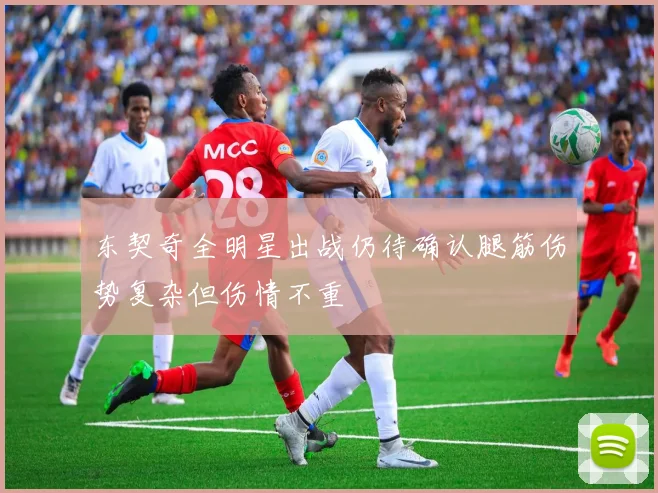 东契奇全明星出战仍待确认腿筋伤势复杂但伤情不重